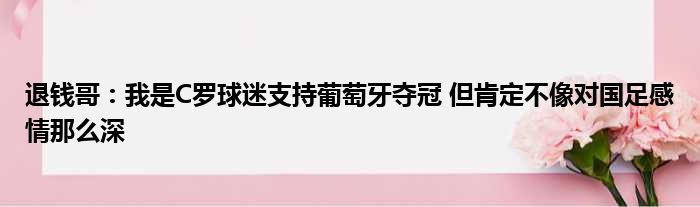 退钱哥：我是C罗球迷支持葡萄牙夺冠 但肯定不像对国足感情那么深