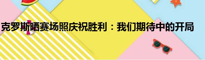 克罗斯晒赛场照庆祝胜利：我们期待中的开局