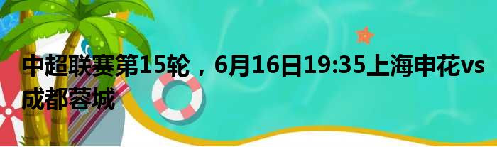 中超联赛第15轮，6月16日19:35上海申花vs成都蓉城