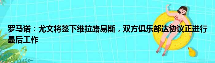 罗马诺：尤文将签下维拉路易斯，双方俱乐部达协议正进行最后工作