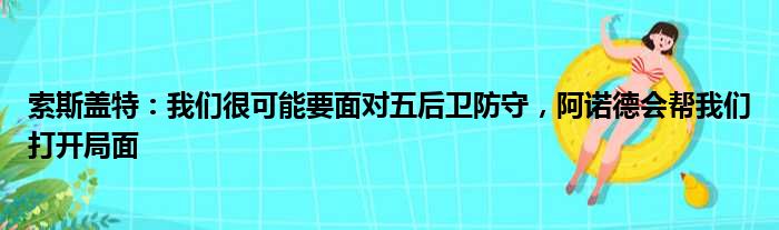 索斯盖特：我们很可能要面对五后卫防守，阿诺德会帮我们打开局面