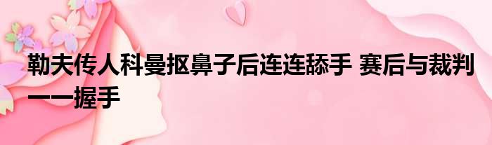 勒夫传人科曼抠鼻子后连连舔手 赛后与裁判一一握手