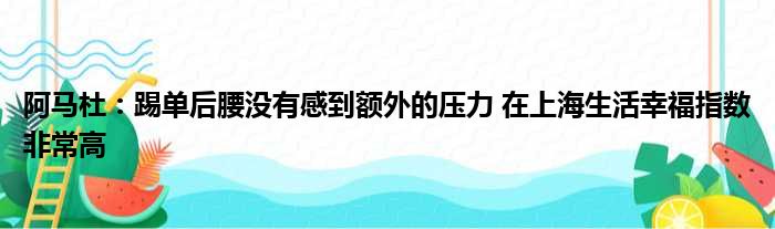 阿马杜：踢单后腰没有感到额外的压力 在上海生活幸福指数非常高