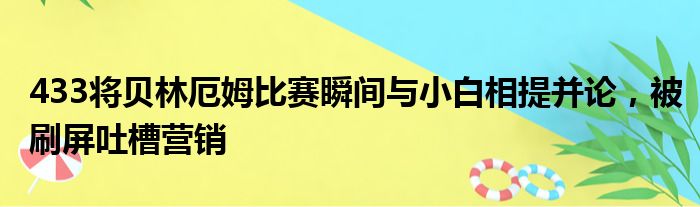 433将贝林厄姆比赛瞬间与小白相提并论，被刷屏吐槽营销