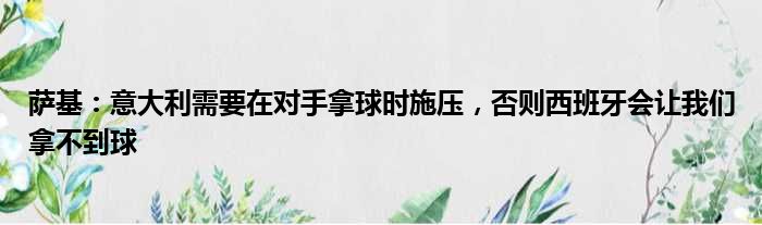 萨基：意大利需要在对手拿球时施压，否则西班牙会让我们拿不到球