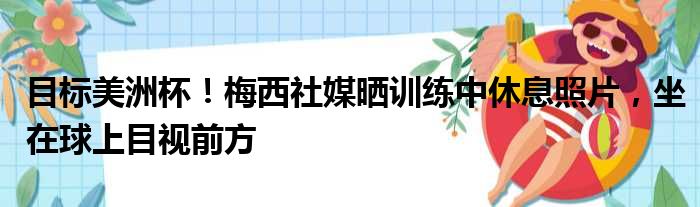 目标美洲杯！梅西社媒晒训练中休息照片，坐在球上目视前方