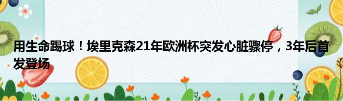 用生命踢球！埃里克森21年欧洲杯突发心脏骤停，3年后首发登场