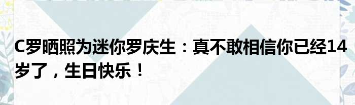 C罗晒照为迷你罗庆生：真不敢相信你已经14岁了，生日快乐！