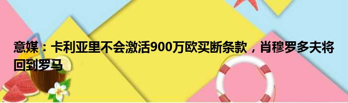 意媒：卡利亚里不会激活900万欧买断条款，肖穆罗多夫将回到罗马