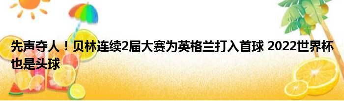 先声夺人！贝林连续2届大赛为英格兰打入首球 2022世界杯也是头球