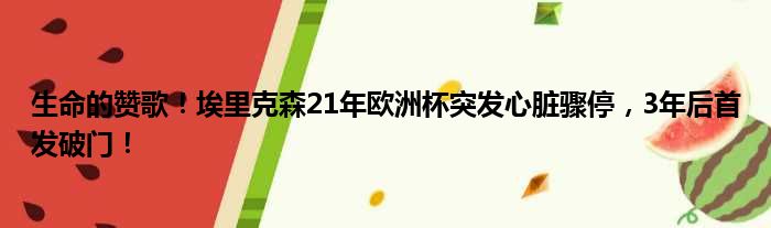 生命的赞歌！埃里克森21年欧洲杯突发心脏骤停，3年后首发破门！