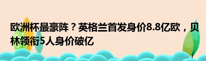 欧洲杯最豪阵？英格兰首发身价8.8亿欧，贝林领衔5人身价破亿