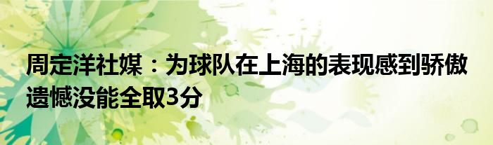 周定洋社媒：为球队在上海的表现感到骄傲 遗憾没能全取3分