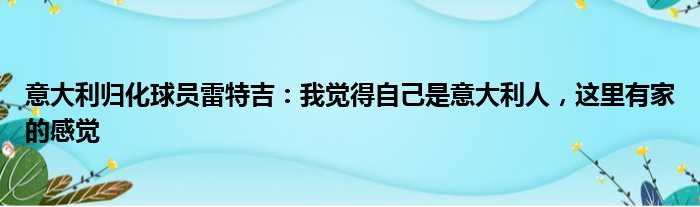 意大利归化球员雷特吉：我觉得自己是意大利人，这里有家的感觉