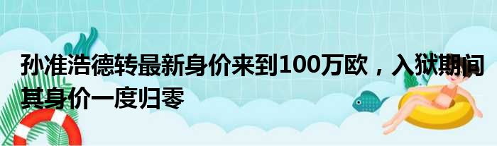 孙准浩德转最新身价来到100万欧，入狱期间其身价一度归零