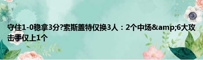 守住1-0稳拿3分?索斯盖特仅换3人：2个中场&6大攻击手仅上1个