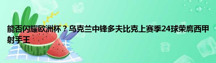 能否闪耀欧洲杯？乌克兰中锋多夫比克上赛季24球荣膺西甲射手王