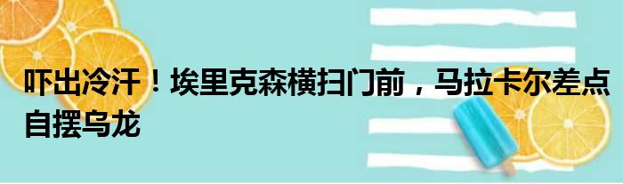 吓出冷汗！埃里克森横扫门前，马拉卡尔差点自摆乌龙