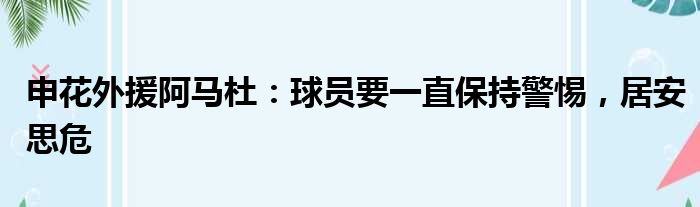 申花外援阿马杜：球员要一直保持警惕，居安思危