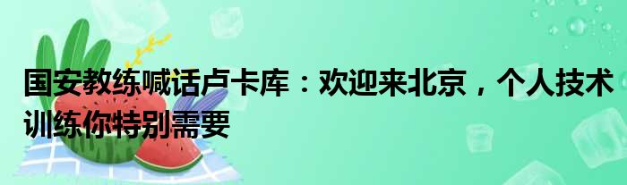 国安教练喊话卢卡库：欢迎来北京，个人技术训练你特别需要