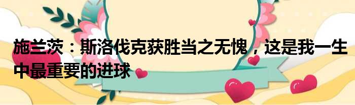 施兰茨：斯洛伐克获胜当之无愧，这是我一生中最重要的进球