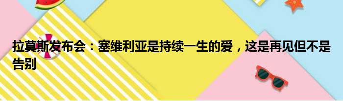 拉莫斯发布会：塞维利亚是持续一生的爱，这是再见但不是告别