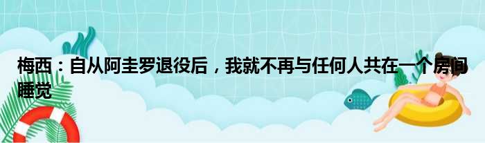 梅西：自从阿圭罗退役后，我就不再与任何人共在一个房间睡觉