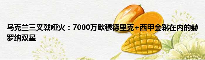 乌克兰三叉戟哑火：7000万欧穆德里克+西甲金靴在内的赫罗纳双星