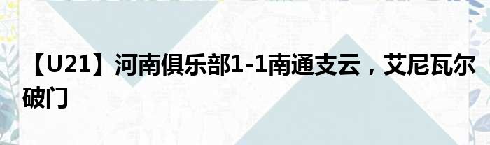 【U21】河南俱乐部1-1南通支云，艾尼瓦尔破门