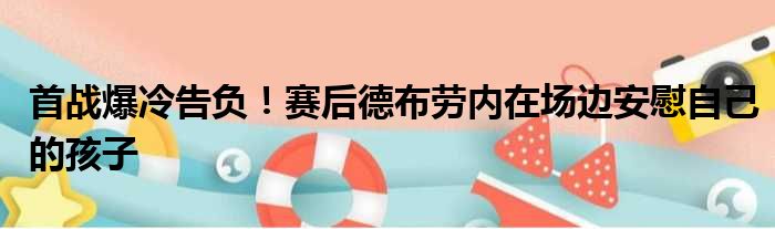 首战爆冷告负！赛后德布劳内在场边安慰自己的孩子