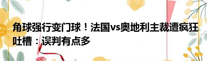 角球强行变门球！法国vs奥地利主裁遭疯狂吐槽：误判有点多