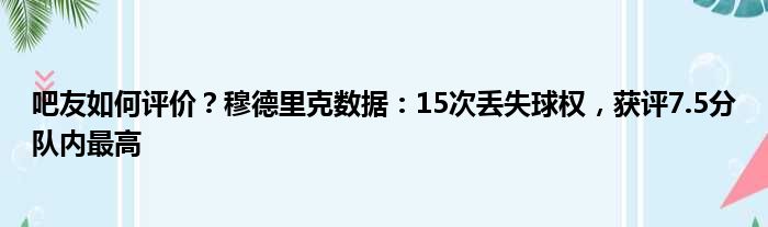 吧友如何评价？穆德里克数据：15次丢失球权，获评7.5分队内最高