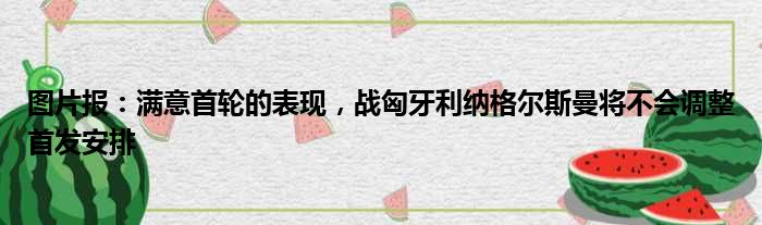 图片报：满意首轮的表现，战匈牙利纳格尔斯曼将不会调整首发安排