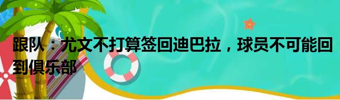 跟队：尤文不打算签回迪巴拉，球员不可能回到俱乐部