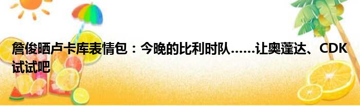 詹俊晒卢卡库表情包：今晚的比利时队……让奥蓬达、CDK试试吧