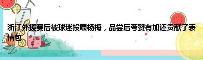 浙江外援赛后被球迷投喂杨梅，品尝后夸赞有加还贡献了表情包