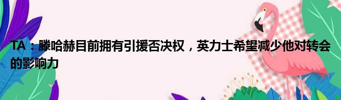 TA：滕哈赫目前拥有引援否决权，英力士希望减少他对转会的影响力