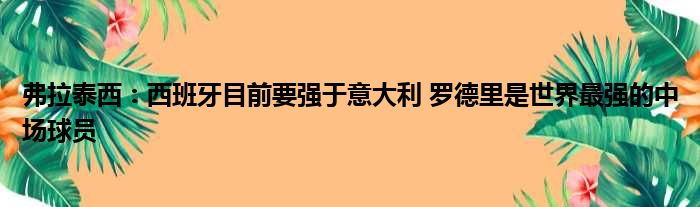 弗拉泰西：西班牙目前要强于意大利 罗德里是世界最强的中场球员