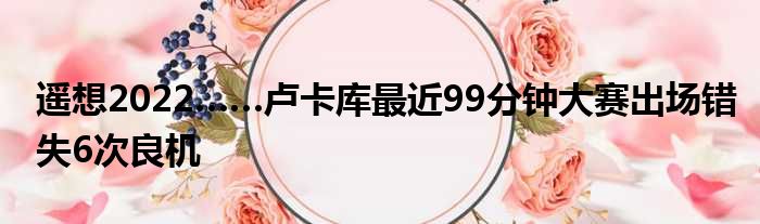 遥想2022……卢卡库最近99分钟大赛出场错失6次良机