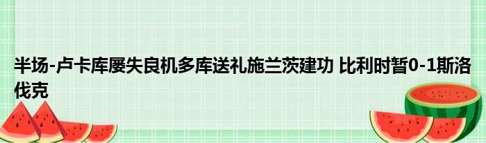 半场-卢卡库屡失良机多库送礼施兰茨建功 比利时暂0-1斯洛伐克