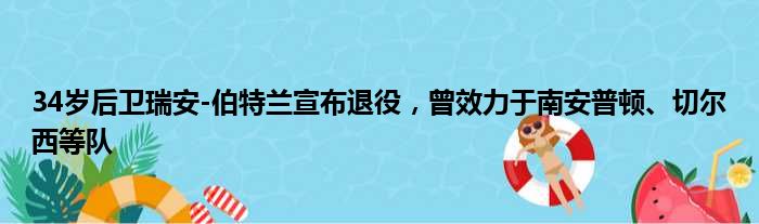 34岁后卫瑞安-伯特兰宣布退役，曾效力于南安普顿、切尔西等队