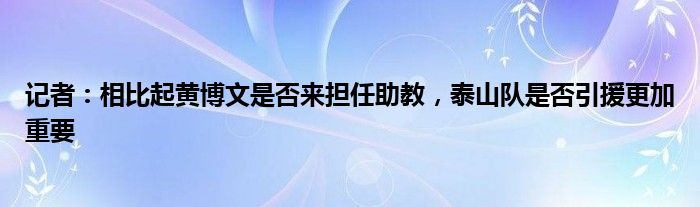 记者：相比起黄博文是否来担任助教，泰山队是否引援更加重要