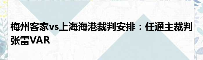 梅州客家vs上海海港裁判安排：任通主裁判 张雷VAR