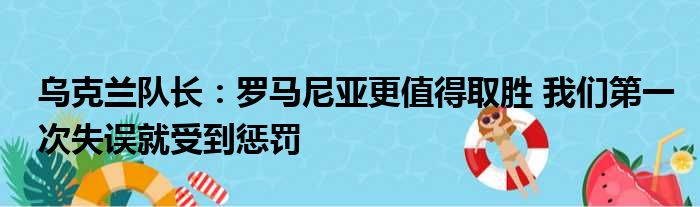 乌克兰队长：罗马尼亚更值得取胜 我们第一次失误就受到惩罚