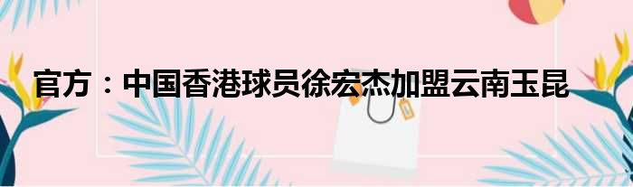 官方：中国香港球员徐宏杰加盟云南玉昆