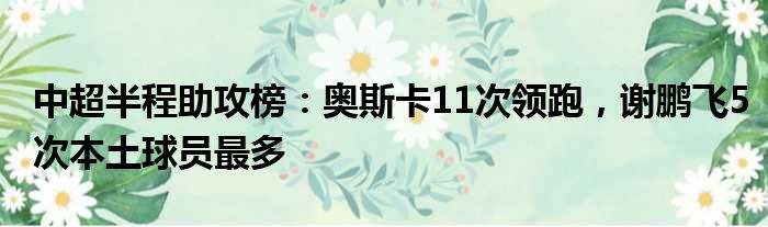 中超半程助攻榜：奥斯卡11次领跑，谢鹏飞5次本土球员最多