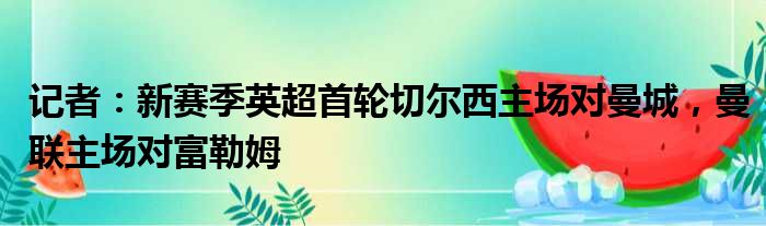 记者：新赛季英超首轮切尔西主场对曼城，曼联主场对富勒姆