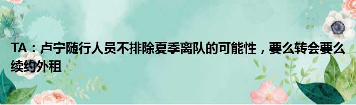 TA：卢宁随行人员不排除夏季离队的可能性，要么转会要么续约外租