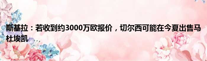 斯基拉：若收到约3000万欧报价，切尔西可能在今夏出售马杜埃凯