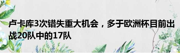 卢卡库3次错失重大机会，多于欧洲杯目前出战20队中的17队